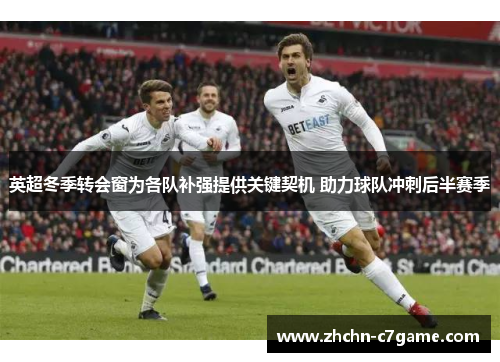 英超冬季转会窗为各队补强提供关键契机 助力球队冲刺后半赛季 英超冬季转会窗为各队补强提供关键契机 助力球队冲刺后半赛季
