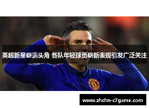 英超新星崭露头角 各队年轻球员崭新表现引发广泛关注 英超新星崭露头角 各队年轻球员崭新表现引发广泛关注