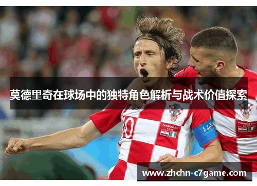 莫德里奇在球场中的独特角色解析与战术价值探索 莫德里奇在球场中的独特角色解析与战术价值探索