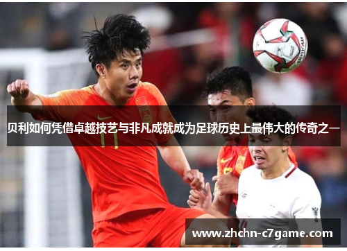贝利如何凭借卓越技艺与非凡成就成为足球历史上最伟大的传奇之一 贝利如何凭借卓越技艺与非凡成就成为足球历史上最伟大的传奇之一