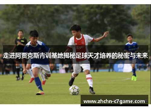 走进阿贾克斯青训基地揭秘足球天才培养的秘密与未来 走进阿贾克斯青训基地揭秘足球天才培养的秘密与未来