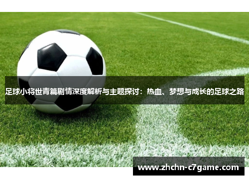 足球小将世青篇剧情深度解析与主题探讨：热血、梦想与成长的足球之路