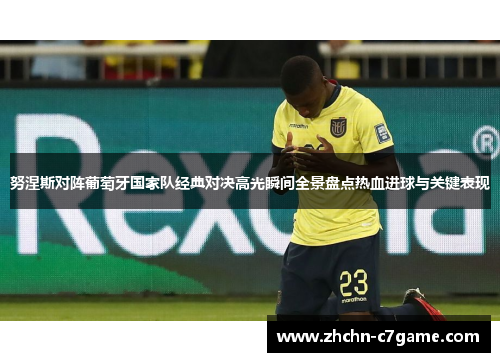 努涅斯对阵葡萄牙国家队经典对决高光瞬间全景盘点热血进球与关键表现