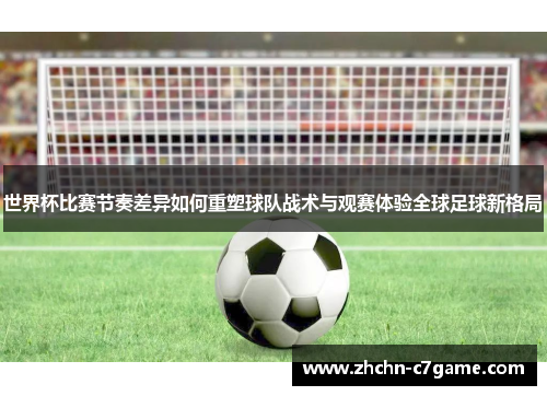 世界杯比赛节奏差异如何重塑球队战术与观赛体验全球足球新格局