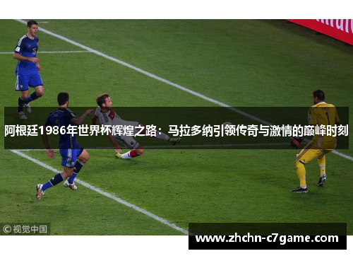阿根廷1986年世界杯辉煌之路：马拉多纳引领传奇与激情的巅峰时刻