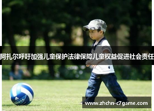 阿扎尔呼吁加强儿童保护法律保障儿童权益促进社会责任