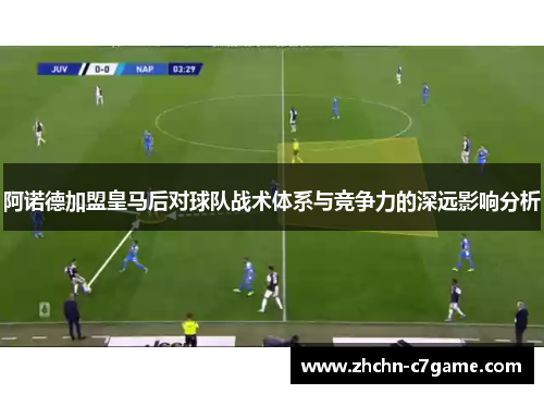 阿诺德加盟皇马后对球队战术体系与竞争力的深远影响分析