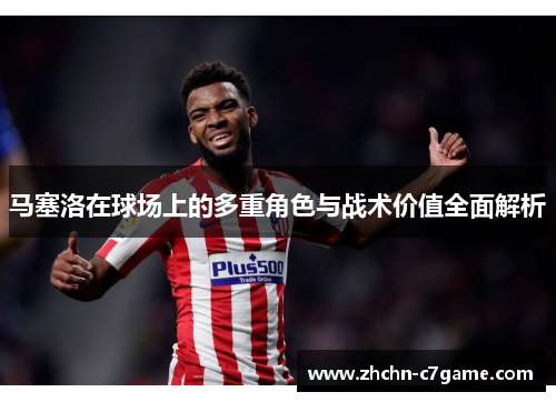 马塞洛在球场上的多重角色与战术价值全面解析 马塞洛在球场上的多重角色与战术价值全面解析