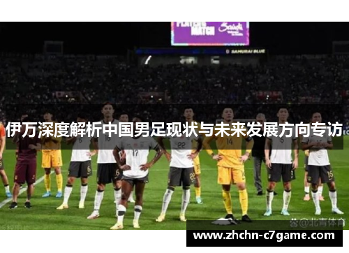 伊万深度解析中国男足现状与未来发展方向专访