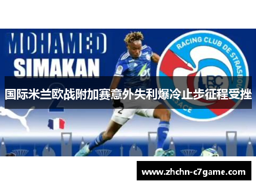 国际米兰欧战附加赛意外失利爆冷止步征程受挫 国际米兰欧战附加赛意外失利爆冷止步征程受挫