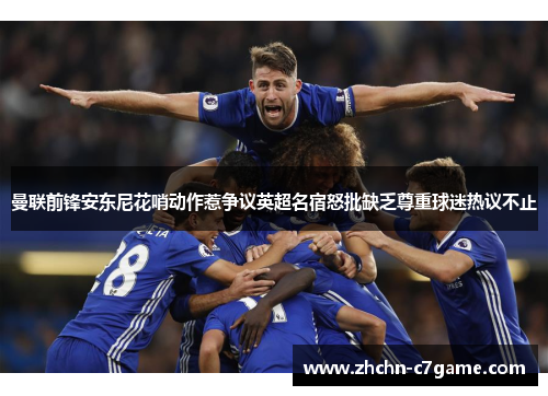 曼联前锋安东尼花哨动作惹争议英超名宿怒批缺乏尊重球迷热议不止