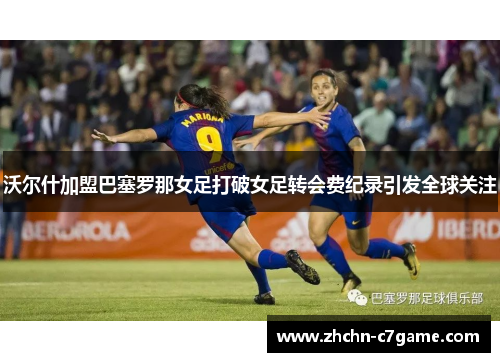 沃尔什加盟巴塞罗那女足打破女足转会费纪录引发全球关注