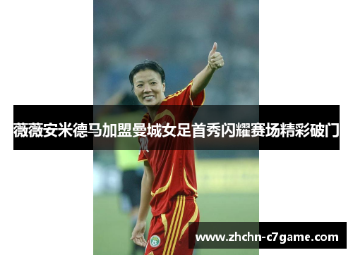 薇薇安米德马加盟曼城女足首秀闪耀赛场精彩破门