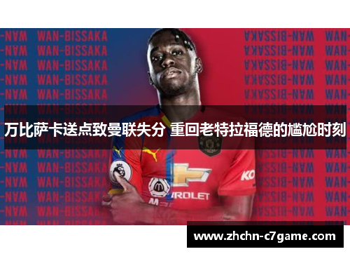 万比萨卡送点致曼联失分 重回老特拉福德的尴尬时刻