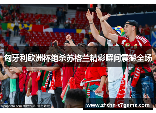 匈牙利欧洲杯绝杀苏格兰精彩瞬间震撼全场