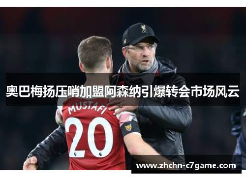 奥巴梅扬压哨加盟阿森纳引爆转会市场风云
