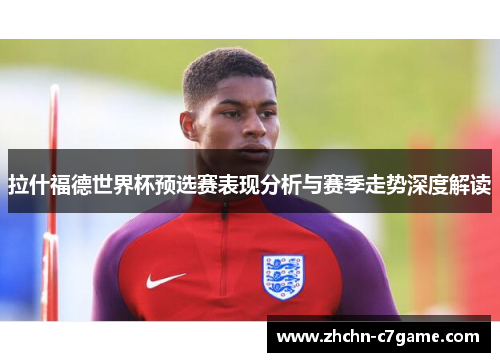 拉什福德世界杯预选赛表现分析与赛季走势深度解读 拉什福德世界杯预选赛表现分析与赛季走势深度解读